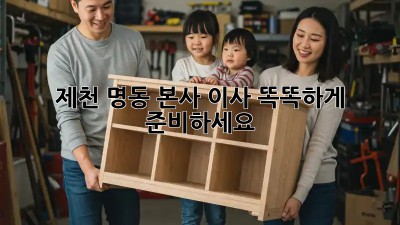 제천 명동 본사 이사, 똑똑하게 준비하세요!